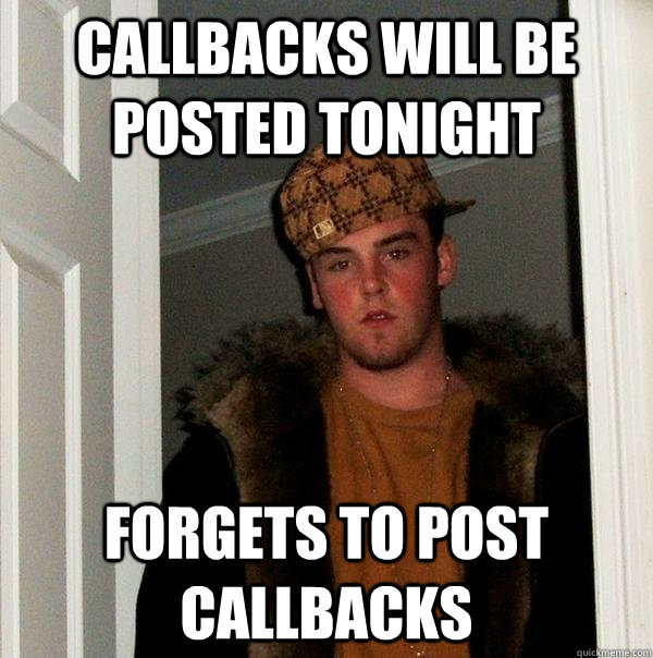 callbacks will be posted tonight forgets to post callbacks  Scumbag Steve