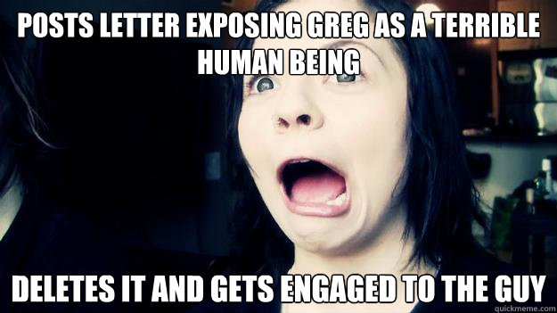 Posts letter exposing Greg as a terrible human being Deletes it and gets engaged to the guy  What Letter