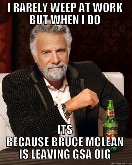 SADDEST DAY EVER - I RARELY WEEP AT WORK BUT WHEN I DO ITS BECAUSE BRUCE MCLEAN IS LEAVING GSA OIG The Most Interesting Man In The World