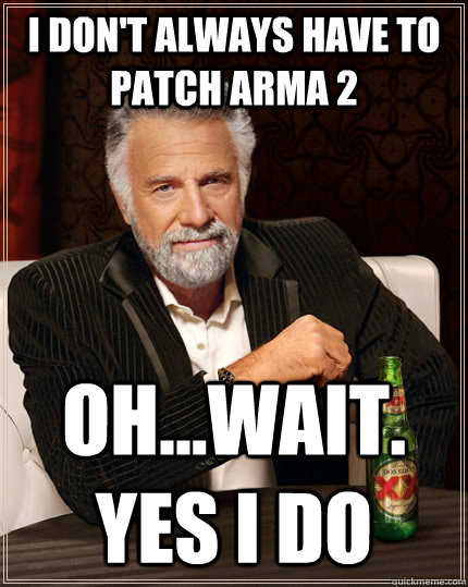 I don't always have to patch Arma 2 Oh...Wait. Yes I do  The Most Interesting Man In The World