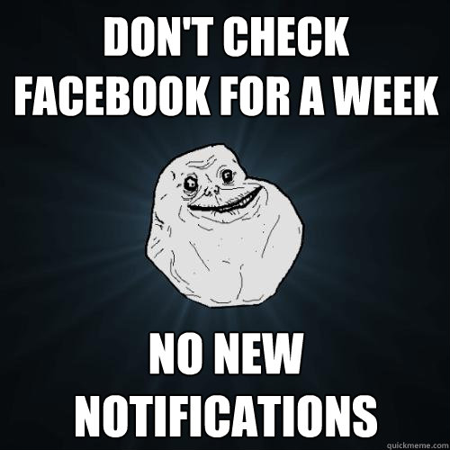 Don't check facebook for a week no new notifications  Forever Alone