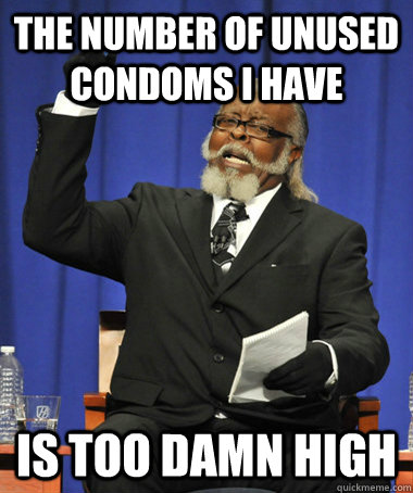 The number of unused condoms I have Is too damn high  The Rent Is Too Damn High