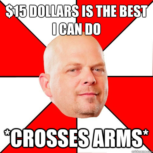 $15 dollars is the best I can do *Crosses Arms* - $15 dollars is the best I can do *Crosses Arms*  Pawn Star