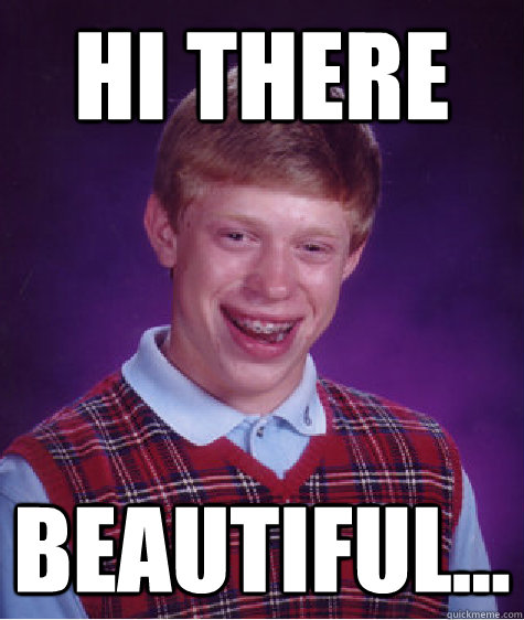 hi there beautiful...  Bad Luck Brian