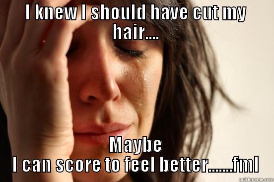 I KNEW I SHOULD HAVE CUT MY HAIR.... MAYBE I CAN SCORE TO FEEL BETTER.......FML First World Problems