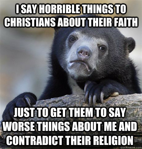 I say horrible things to Christians about their faith just to get them to say worse things about me and contradict their religion  Confession Bear