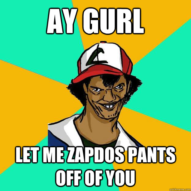 ay gurl let me zapdos pants off of you  Ash Pedreiro