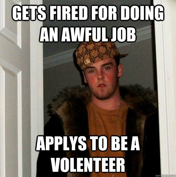 Gets Fired for doing an awful job applys to be a volenteer - Gets Fired for doing an awful job applys to be a volenteer  Scumbag Steve