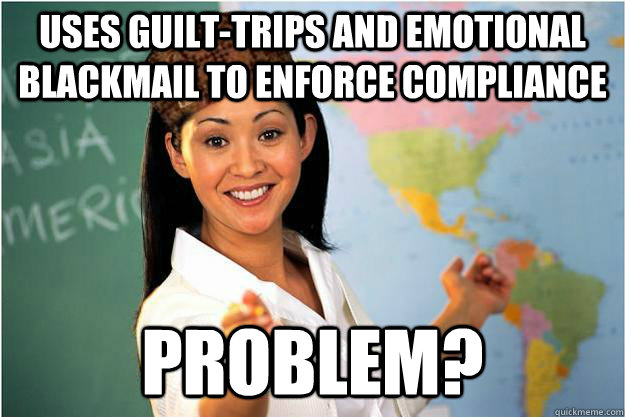 uses guilt-trips and emotional blackmail to enforce compliance problem? - uses guilt-trips and emotional blackmail to enforce compliance problem?  Scumbag Teacher