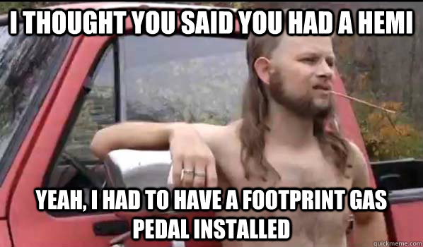 I thought you said you had a hemi yeah, i had to have a footprint gas pedal installed  Almost Politically Correct Redneck