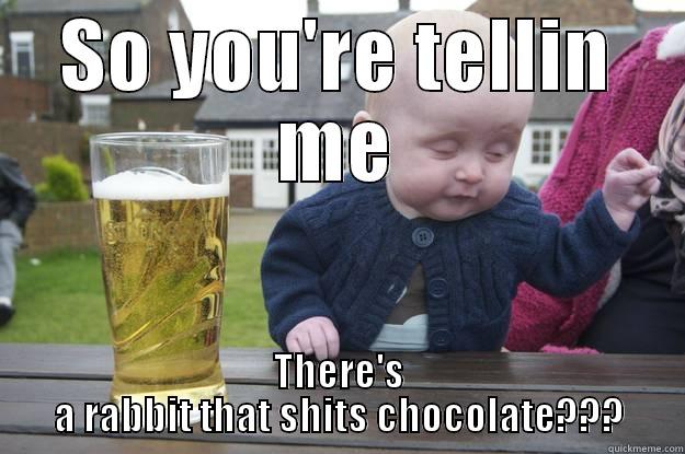 SO YOU'RE TELLIN ME THERE'S A RABBIT THAT SHITS CHOCOLATE??? drunk baby