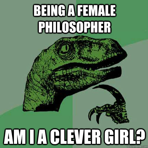 Being a female philosopher Am I a clever girl?  Philosoraptor