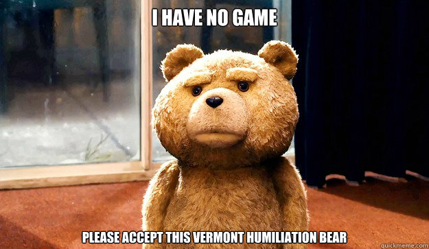 I have no game Please accept this Vermont Humiliation Bear - I have no game Please accept this Vermont Humiliation Bear  Ted Bear