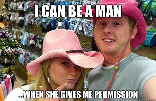 I can be a man ...When she gives me permission - I can be a man ...When she gives me permission  Pussy-Whipped