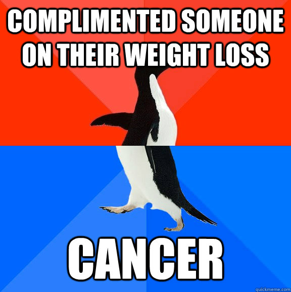 complimented someone on their weight loss cancer  Socially Awesome Awkward Penguin