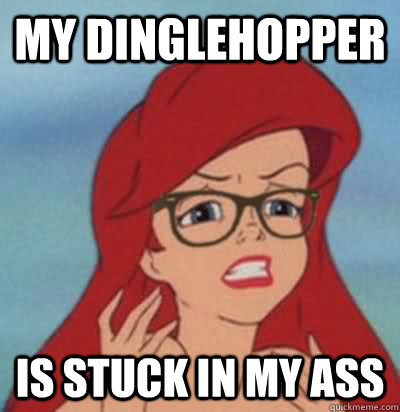 My dinglehopper is stuck in my ass  Hipster Ariel