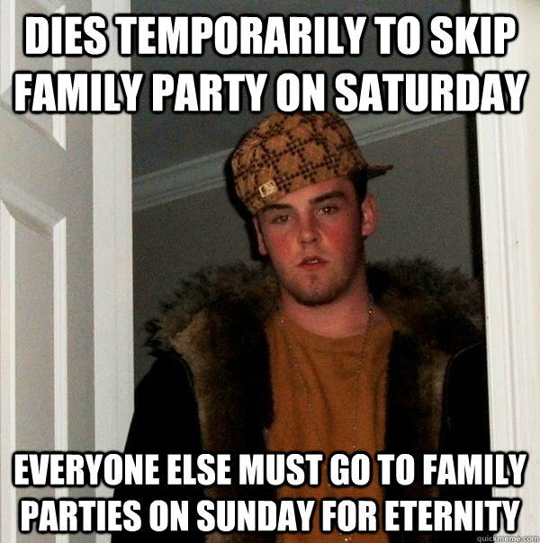 Dies temporarily to skip family party on saturday everyone else must go to family parties on sunday for eternity - Dies temporarily to skip family party on saturday everyone else must go to family parties on sunday for eternity  Scumbag Steve