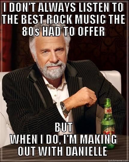 I DON'T ALWAYS LISTEN TO THE BEST ROCK MUSIC THE 80S HAD TO OFFER BUT WHEN I DO, I'M MAKING OUT WITH DANIELLE  The Most Interesting Man In The World