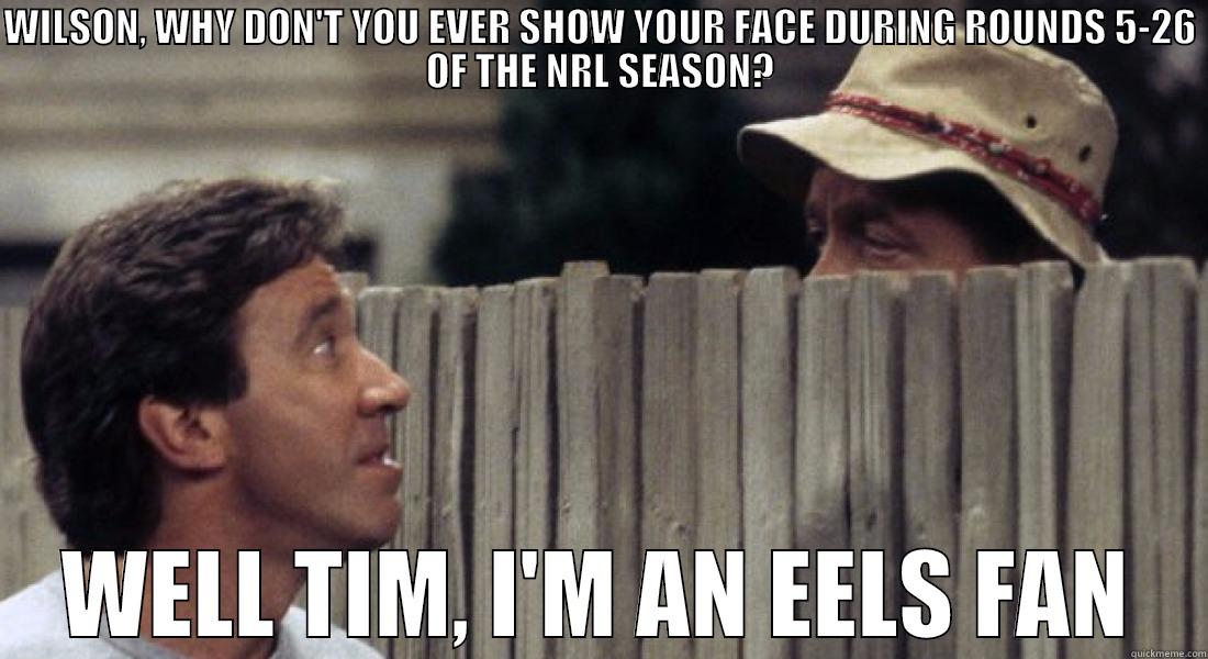 lol eels fans - WILSON, WHY DON'T YOU EVER SHOW YOUR FACE DURING ROUNDS 5-26 OF THE NRL SEASON? WELL TIM, I'M AN EELS FAN Misc