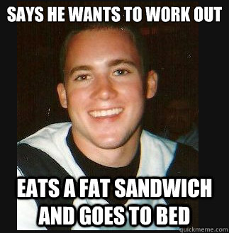 Says he wants to work out Eats a fat sandwich and goes to bed  Bill Sandwich