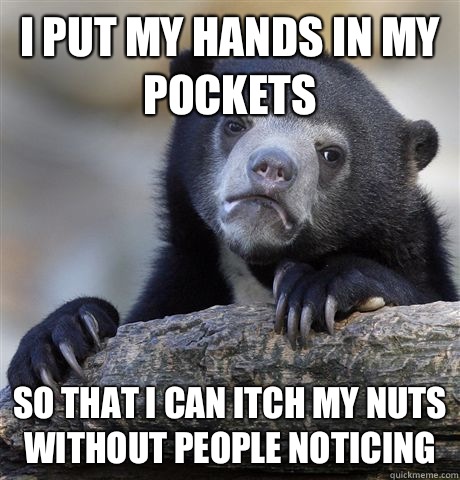 I put my hands in my pockets So that i can itch my nuts without people noticing  Confession Bear