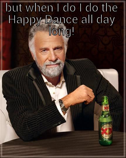 BUT WHEN I DO I DO THE HAPPY DANCE ALL DAY LONG!  The Most Interesting Man In The World