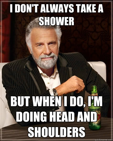 I don't always take a shower But when I do, I'm doing head and shoulders  The Most Interesting Man In The World