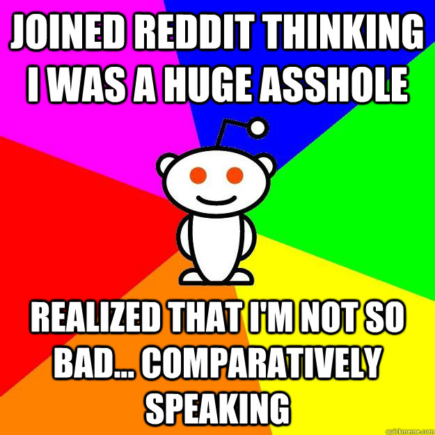 Joined reddit thinking i was a huge asshole realized that I'm not so bad... comparatively speaking   Reddit Alien