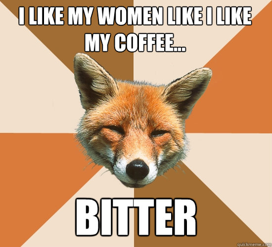 I like my women like I like my coffee... bitter  Condescending Fox