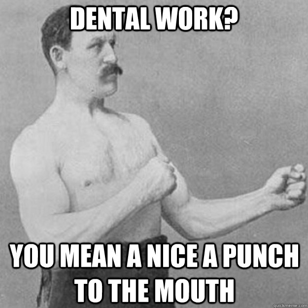 dental work? you mean a nice a punch to the mouth  overly manly man