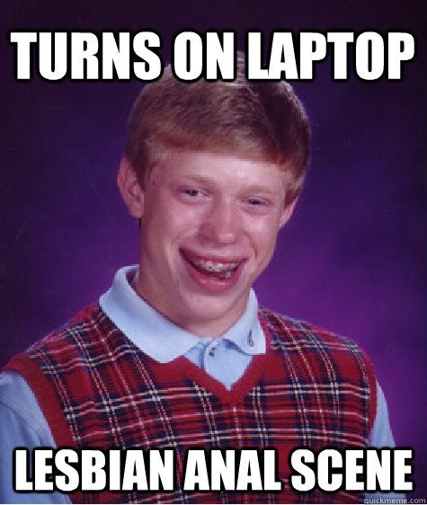 turns on laptop lesbian anal scene  Bad Luck Brian