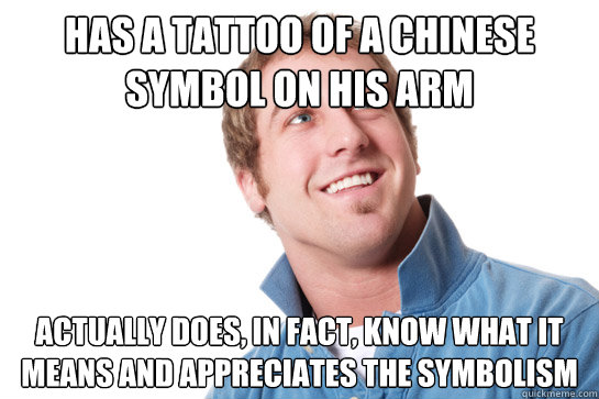 has a tattoo of a chinese symbol on his arm actually does, in fact, know what it means and appreciates the symbolism  Misunderstood D-Bag