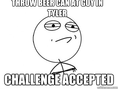 Throw Beer Can At Guy in Tyler Challenge Accepted - Throw Beer Can At Guy in Tyler Challenge Accepted  Challenge Accepted