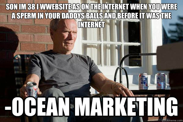 Son Im 38 I wwebsite as on the internet when you were a sperm in your daddys balls and before it was the internet -Ocean Marketing  Feels Old Man