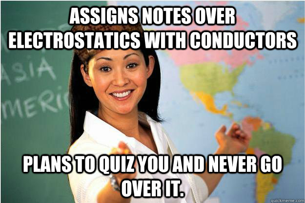 Assigns notes over electrostatics with conductors Plans to quiz you and never go over it.  Scumbag Teacher