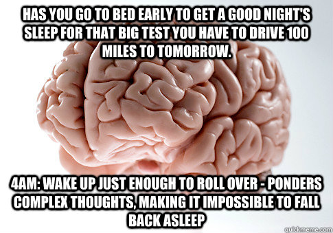 has you go to bed early to get a good night's sleep for that big test you have to drive 100 miles to tomorrow. 4am: wake up just enough to roll over - ponders complex thoughts, making it impossible to fall back asleep  Scumbag Brain