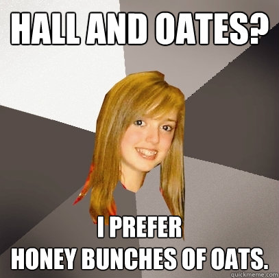 hall and oates? I prefer 
honey bunches of oats.  Musically Oblivious 8th Grader