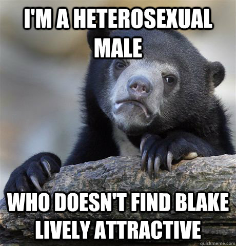 I'm a heterosexual male who doesn't find Blake Lively attractive   Confession Bear