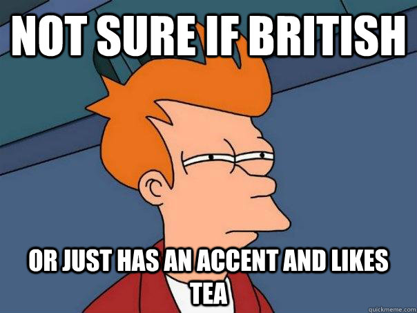 Not sure if British Or just has an accent and likes tea  Futurama Fry