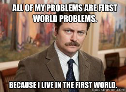 All of my problems are first world problems.

 Because I live in the first world.  