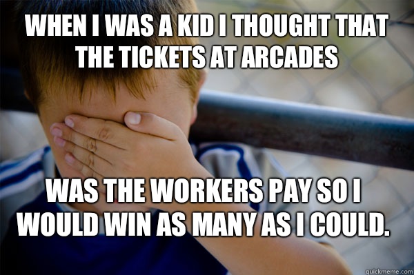 WHEN I WAS A KID I thought that the tickets at arcades Was the workers pay so I would win as many as I could.   Confession kid