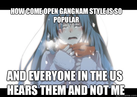 How come open gangnam style is so popular  And everyone in the us hears them and not me   Hatsune miku cry