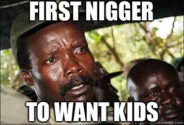 First nigger To want kids  Kony