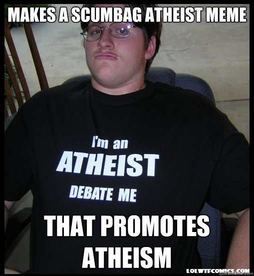 makes a scumbag atheist meme that promotes atheism - makes a scumbag atheist meme that promotes atheism  Scumbag Atheist