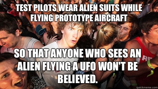 test pilots wear alien suits while flying prototype aircraft So that anyone who sees an alien flying a UFO won't be believed.  Sudden Clarity Clarence