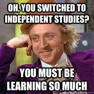 Oh, you switched to independent studies? you must be learning so much  Condescending Wonka