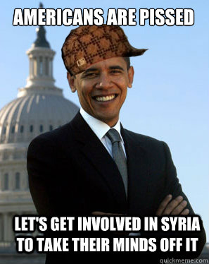 Americans are pissed let's get involved in syria to take their minds off it  Scumbag Obama