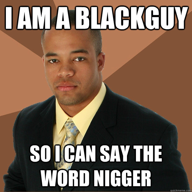 i am a blackguy so i can say the word nigger  Successful Black Man