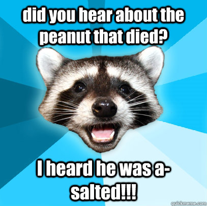 did you hear about the peanut that died? I heard he was a-salted!!!  Lame Pun Coon