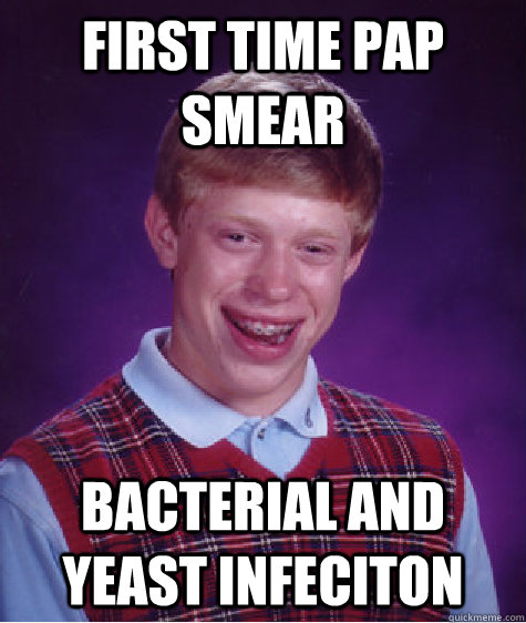 First time Pap smear bacterial and yeast infeciton - First time Pap smear bacterial and yeast infeciton  Bad Luck Brian